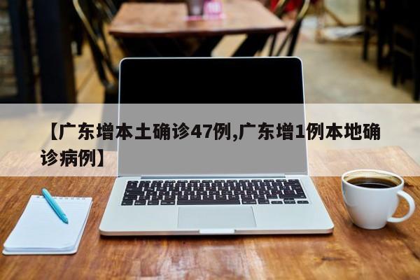 【广东增本土确诊47例,广东增1例本地确诊病例】
