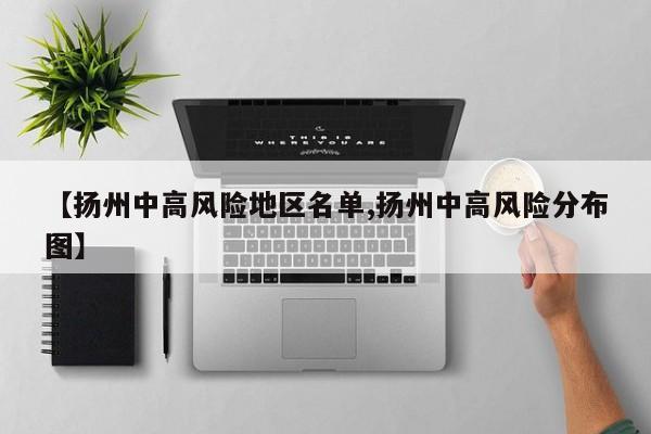 【扬州中高风险地区名单,扬州中高风险分布图】