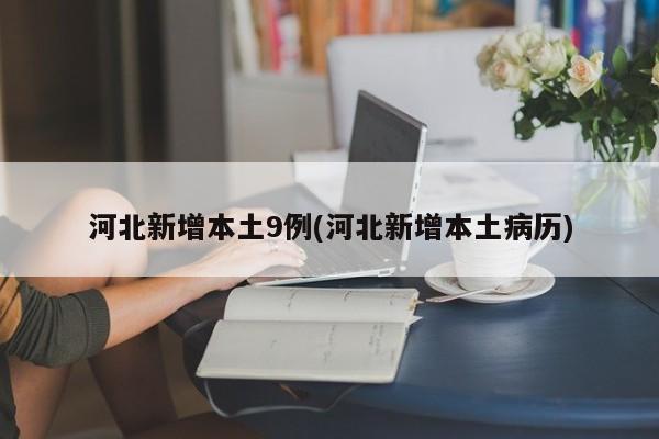 河北新增本土9例(河北新增本土病历)