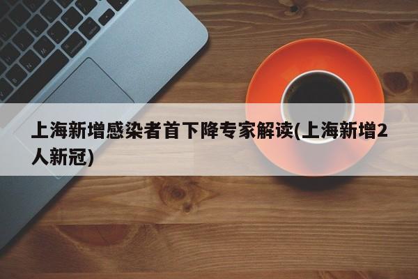 上海新增感染者首下降专家解读(上海新增2人新冠)