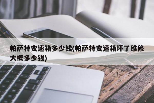 帕萨特变速箱多少钱(帕萨特变速箱坏了维修大概多少钱)