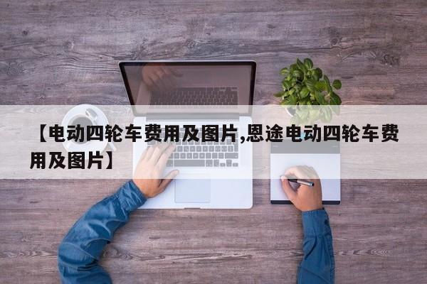 【电动四轮车费用及图片,恩途电动四轮车费用及图片】