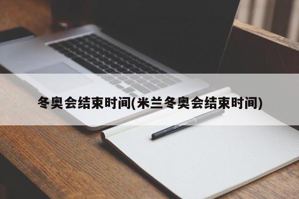 冬奥会结束时间(米兰冬奥会结束时间)