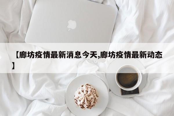 【廊坊疫情最新消息今天,廊坊疫情最新动态】