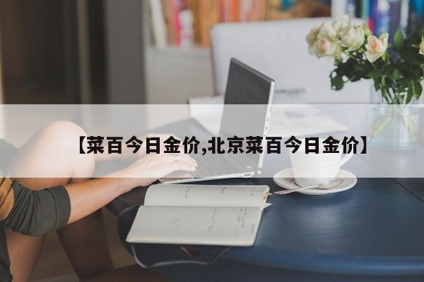 【菜百今日金价,北京菜百今日金价】
