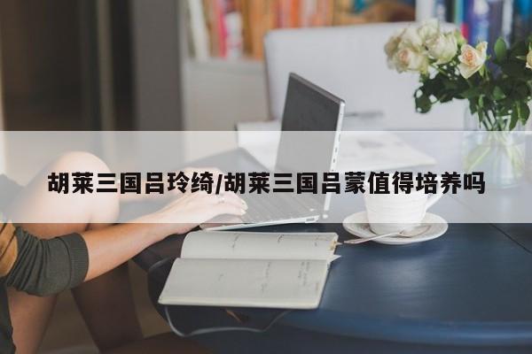 胡莱三国吕玲绮/胡莱三国吕蒙值得培养吗