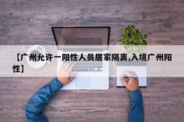 【广州允许一阳性人员居家隔离,入境广州阳性】