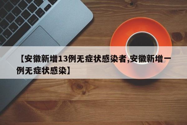 【安徽新增13例无症状感染者,安徽新增一例无症状感染】