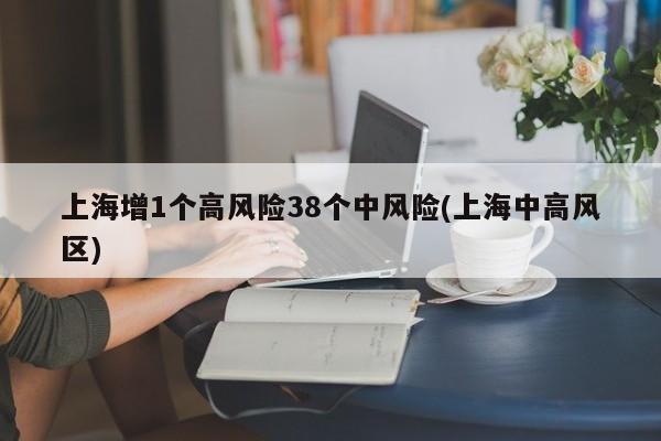 上海增1个高风险38个中风险(上海中高风区)