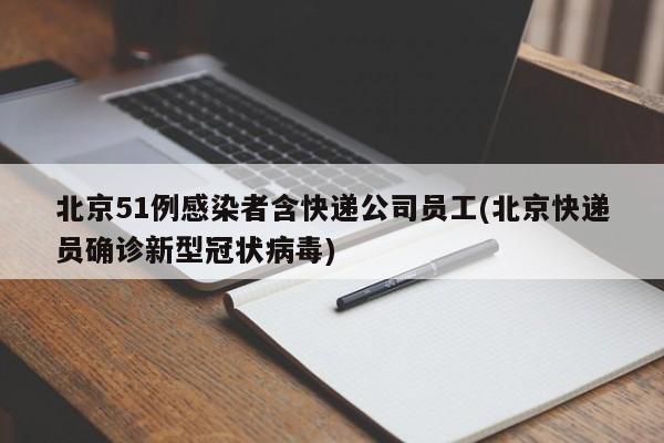 北京51例感染者含快递公司员工(北京快递员确诊新型冠状病毒)