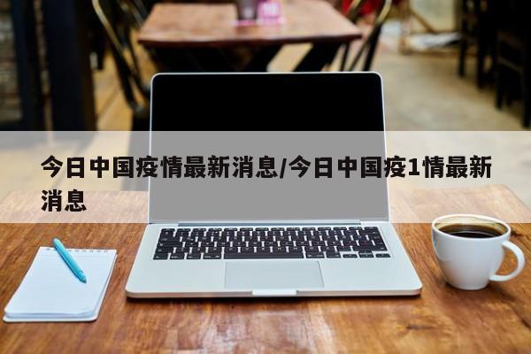今日中国疫情最新消息/今日中国疫1情最新消息