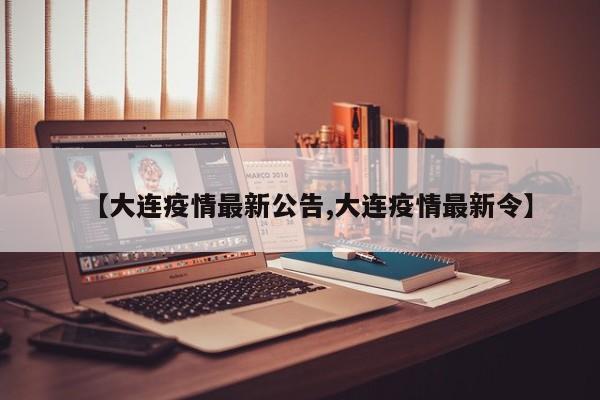 【大连疫情最新公告,大连疫情最新令】