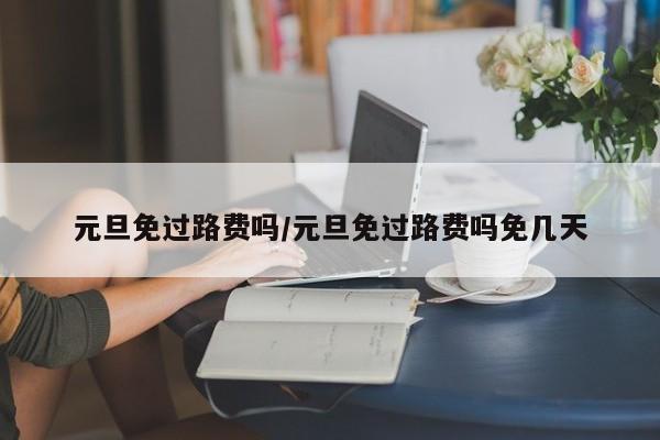 元旦免过路费吗/元旦免过路费吗免几天