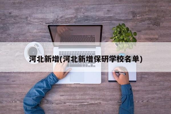 河北新增(河北新增保研学校名单)