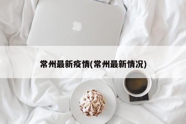 常州最新疫情(常州最新情况)