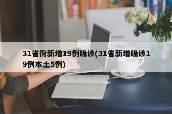 31省份新增19例确诊(31省新增确诊19例本土5例)