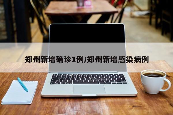 郑州新增确诊1例/郑州新增感染病例