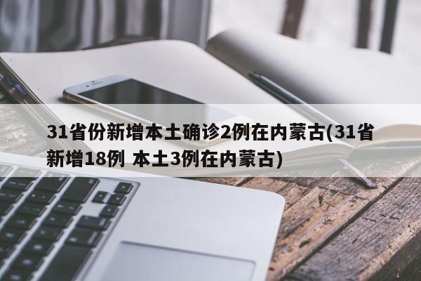 31省份新增本土确诊2例在内蒙古(31省新增18例 本土3例在内蒙古)