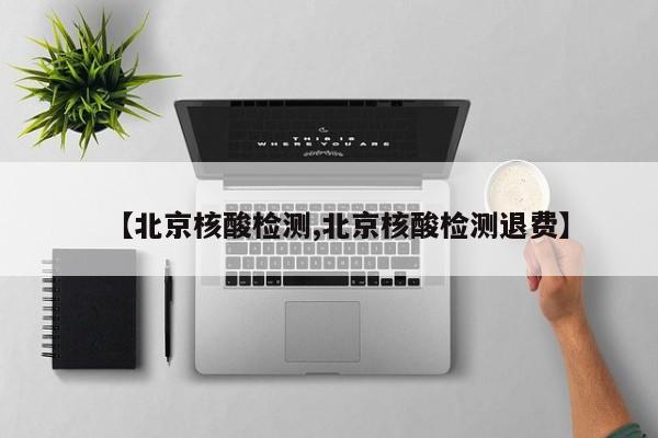 【北京核酸检测,北京核酸检测退费】