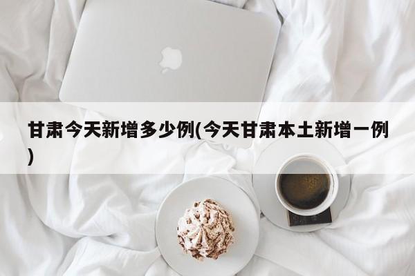 甘肃今天新增多少例(今天甘肃本土新增一例)