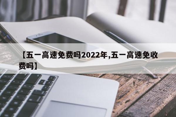 【五一高速免费吗2022年,五一高速免收费吗】