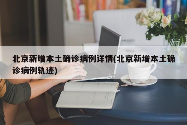 北京新增本土确诊病例详情(北京新增本土确诊病例轨迹)